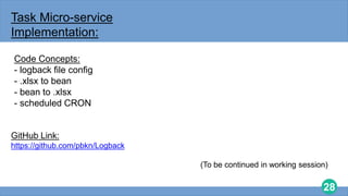 28
Task Micro-service
Implementation:
Code Concepts:
- logback file config
- .xlsx to bean
- bean to .xlsx
- scheduled CRON
GitHub Link:
https://github.com/pbkn/Logback
(To be continued in working session)
 