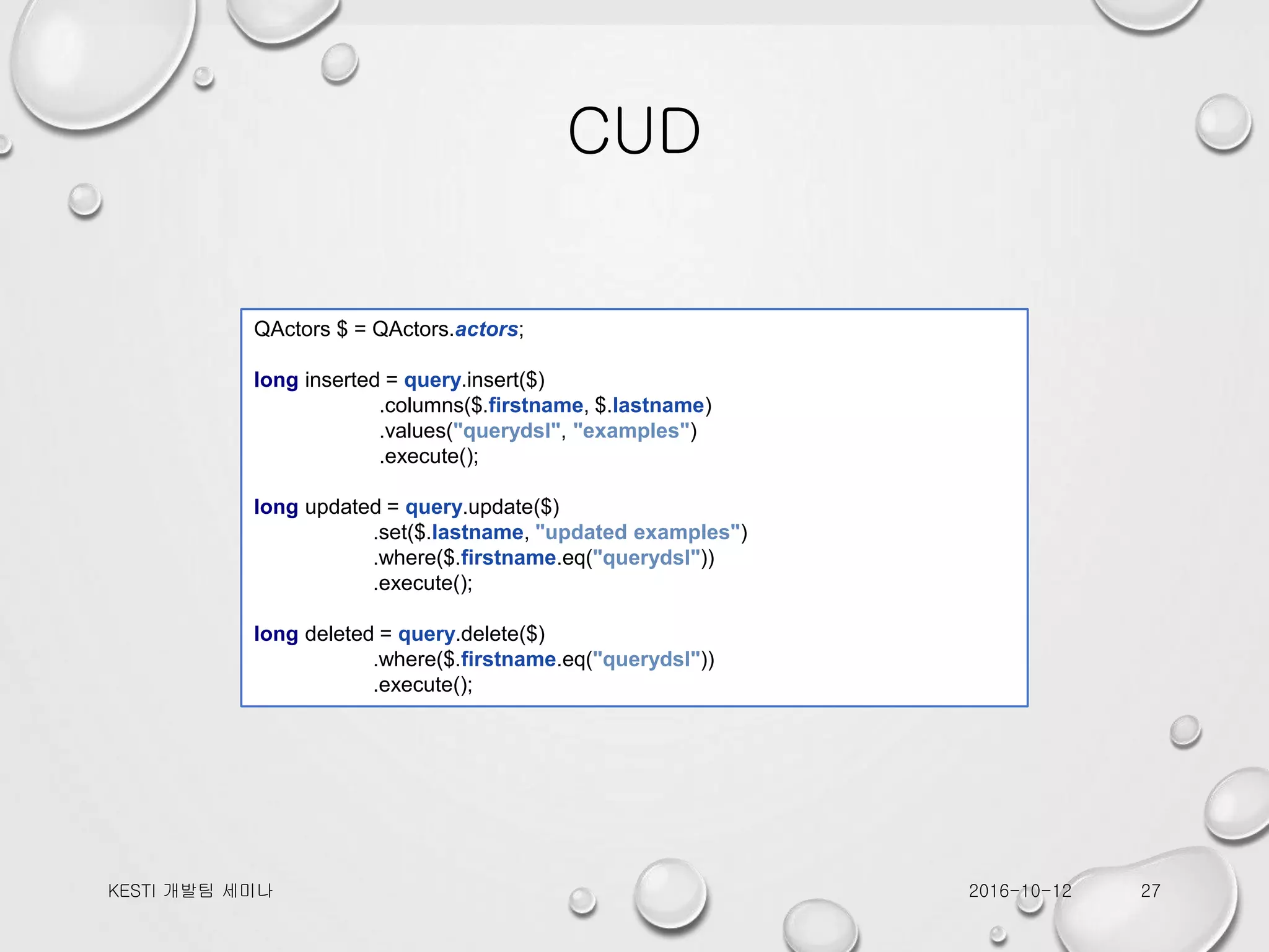 CUD 2016-10-12KESTI 개발팀 세미나 27 QActors $ = QActors.actors; long inserted = query.insert($) .columns($.firstname, $.lastname) .values("querydsl", "examples") .execute(); long updated = query.update($) .set($.lastname, "updated examples") .where($.firstname.eq("querydsl")) .execute(); long deleted = query.delete($) .where($.firstname.eq("querydsl")) .execute(); 
