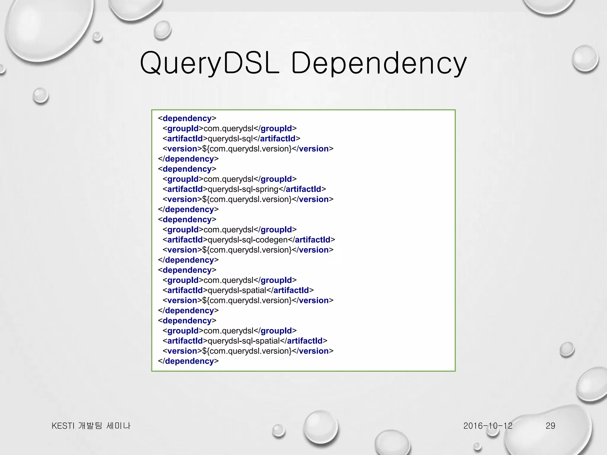 QueryDSL Dependency 2016-10-12KESTI 개발팀 세미나 29 <dependency> <groupId>com.querydsl</groupId> <artifactId>querydsl-sql</artifactId> <version>${com.querydsl.version}</version> </dependency> <dependency> <groupId>com.querydsl</groupId> <artifactId>querydsl-sql-spring</artifactId> <version>${com.querydsl.version}</version> </dependency> <dependency> <groupId>com.querydsl</groupId> <artifactId>querydsl-sql-codegen</artifactId> <version>${com.querydsl.version}</version> </dependency> <dependency> <groupId>com.querydsl</groupId> <artifactId>querydsl-spatial</artifactId> <version>${com.querydsl.version}</version> </dependency> <dependency> <groupId>com.querydsl</groupId> <artifactId>querydsl-sql-spatial</artifactId> <version>${com.querydsl.version}</version> </dependency> 