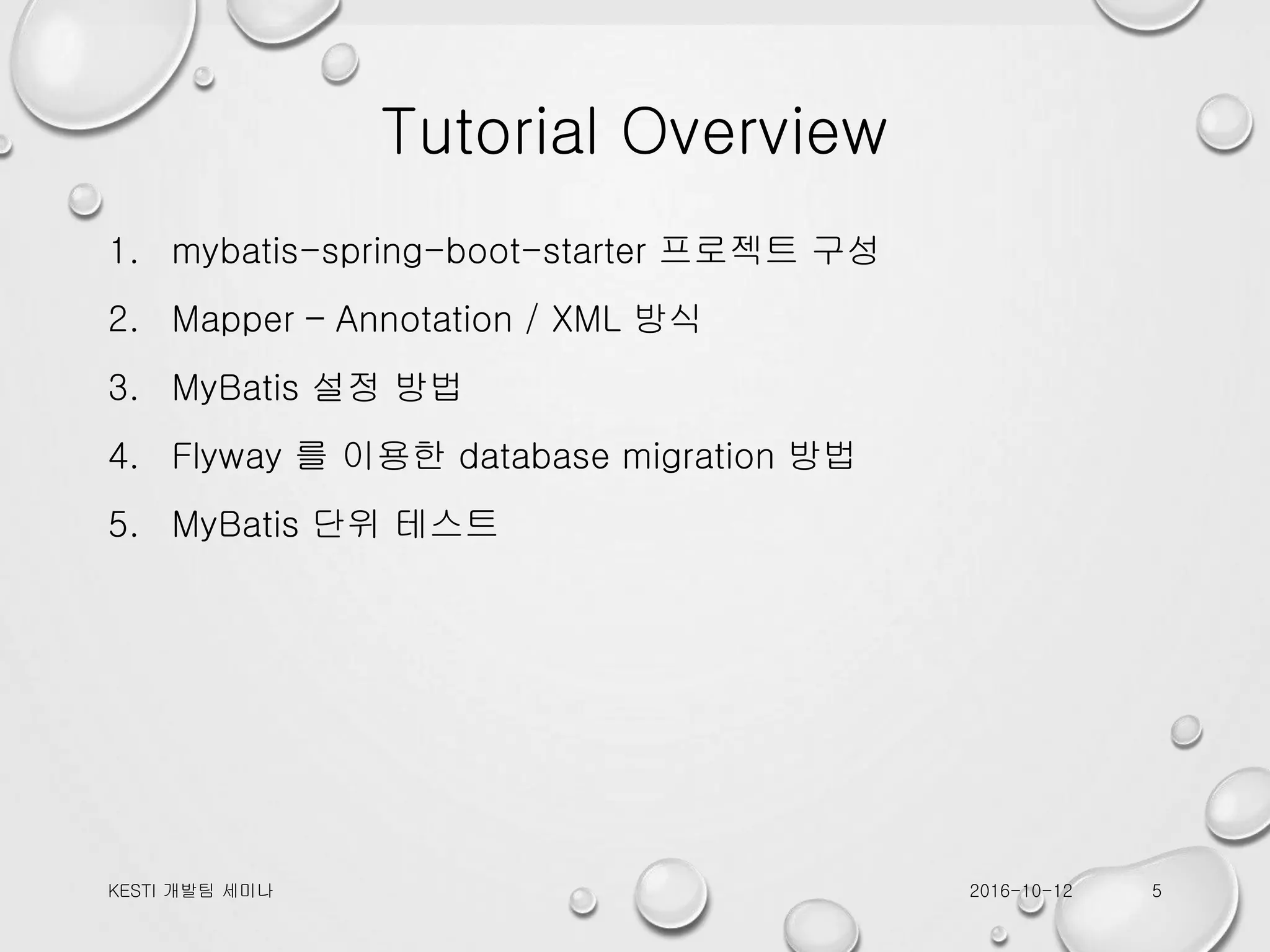 Tutorial Overview 1. mybatis-spring-boot-starter 프로젝트 구성 2. Mapper – Annotation / XML 방식 3. MyBatis 설정 방법 4. Flyway 를 이용한 database migration 방법 5. MyBatis 단위 테스트 2016-10-12KESTI 개발팀 세미나 5 