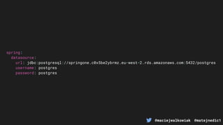 @maciejwalkowiak @matejnedic1
spring:
datasource:
url: jdbc:postgresql://springone.c0x5be2ybrmz.eu-west-2.rds.amazonaws.com:5432/postgres
username: postgres
password: postgres
 