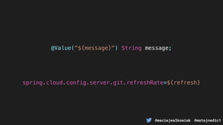 @maciejwalkowiak @matejnedic1
@Value("${message}") String message;
spring.cloud.config.server.git.refreshRate=${refresh}
 