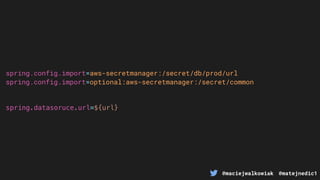 @maciejwalkowiak @matejnedic1
spring.config.import=aws-secretmanager:/secret/db/prod/url
spring.config.import=optional:aws-secretmanager:/secret/common
spring.datasoruce.url=${url}
 