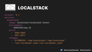@maciejwalkowiak @matejnedic1
version: '3.1'
services:
localstack:
image: localstack/localstack:latest
environment:
- SERVICES=sqs,s3
ports:
- ‘4566:4566'
- ‘4571:4571’
volumes:
- "${TEMPDIR:-/tmp/localstack}:/tmp/localstack"
- "/var/run/docker.sock:/var/run/docker.sock"
LOCALSTACK
 