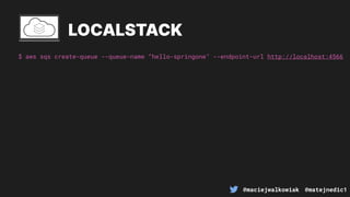 @maciejwalkowiak @matejnedic1
$ aws sqs create-queue --queue-name “hello-springone" --endpoint-url http://localhost:4566
LOCALSTACK
 