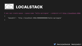@maciejwalkowiak @matejnedic1
$ aws sqs create-queue --queue-name “hello-springone" --endpoint-url http://localhost:4566
LOCALSTACK
{
"QueueUrl": "http://localhost:4566/000000000000/hello-springone"
}
 