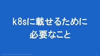 Copyright © 2017 Yahoo Japan Corporation. All Rights Reserved.
k8sに載せるために
必要なこと
26
 