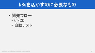 Copyright © 2017 Yahoo Japan Corporation. All Rights Reserved.
k8sを活かすのに必要なもの
28
• 開発フロー
• CI/CD
• 自動テスト
 