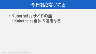 Copyright © 2017 Yahoo Japan Corporation. All Rights Reserved.
今日話さないこと
4
• Kubernetesサイドの話
• Kubernetes自体の運用など
 