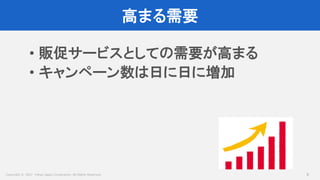 Copyright © 2017 Yahoo Japan Corporation. All Rights Reserved.
高まる需要
8
• 販促サービスとしての需要が高まる
• キャンペーン数は日に日に増加
 