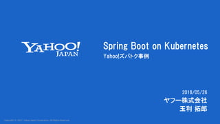 Copyright © 2017 Yahoo Japan Corporation. All Rights Reserved.
2018/05/26
Spring Boot on Kubernetes
Yahoo!ズバトク事例
ヤフー株式会社
玉利 拓郎
 