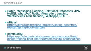 18
! Batch, Messaging, Caching, Relational Databases, JPA,
NoSQL, whatever, Redis, Integration, Logging,
WebServices, Mail, Security, Webapps, REST,…
! ofﬁcial:
https://github.com/spring-projects/spring-boot/tree/
master/spring-boot-starters
! community:
https://github.com/spring-projects/spring-boot/tree/
master/spring-boot-starters#community-contributions
'starter' POMs
 
