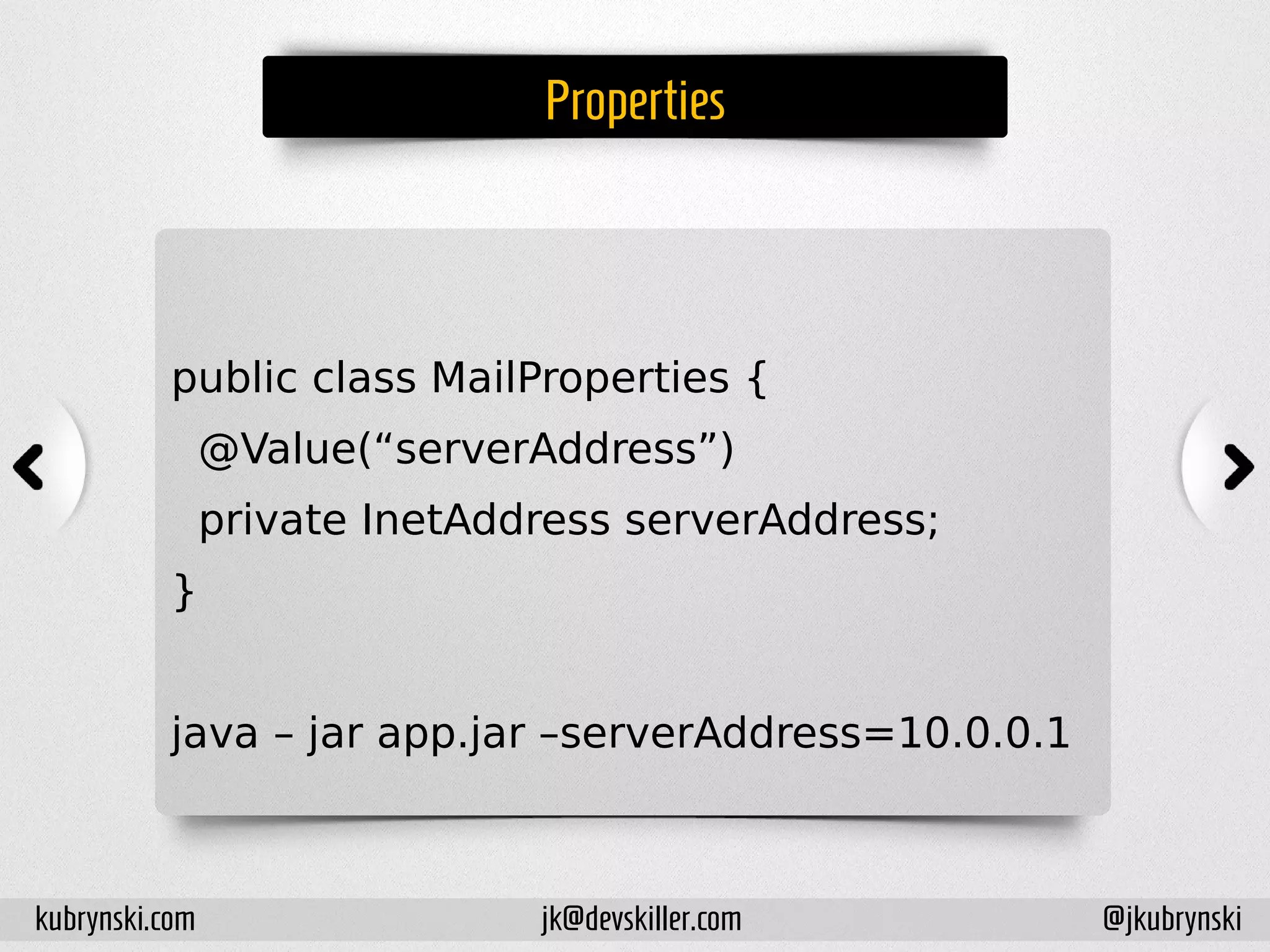 Properties
public class MailProperties {
@Value(“serverAddress”)
private InetAddress serverAddress;
}
java – jar app.jar –serverAddress=10.0.0.1
kubrynski.com @jkubrynskijk@devskiller.com
 