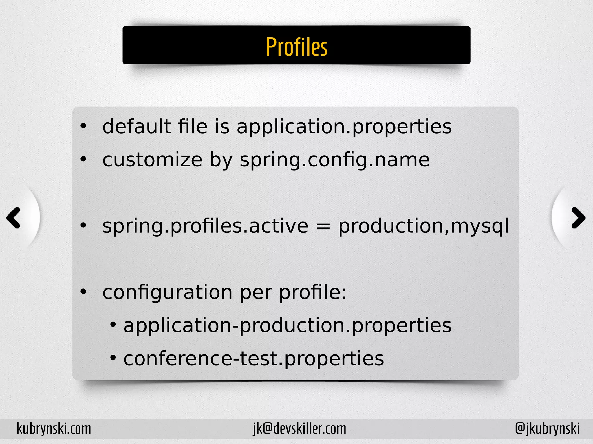 Profiles
• default file is application.properties
• customize by spring.config.name
• spring.profiles.active = production,mysql
• configuration per profile:
●
application-production.properties
●
conference-test.properties
kubrynski.com @jkubrynskijk@devskiller.com
 