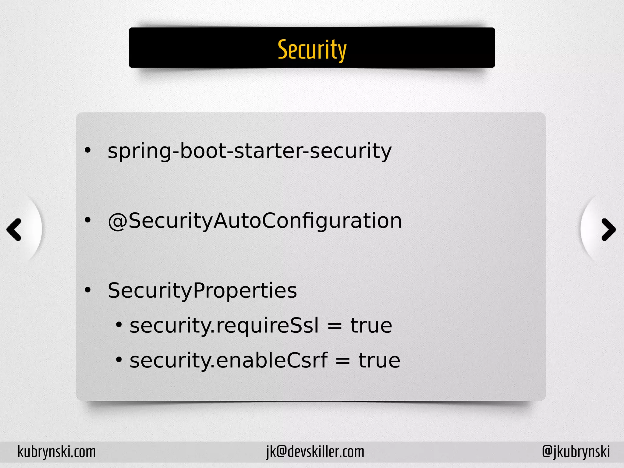 Security
• spring-boot-starter-security
• @SecurityAutoConfiguration
• SecurityProperties
●
security.requireSsl = true
●
security.enableCsrf = true
kubrynski.com @jkubrynskijk@devskiller.com
 