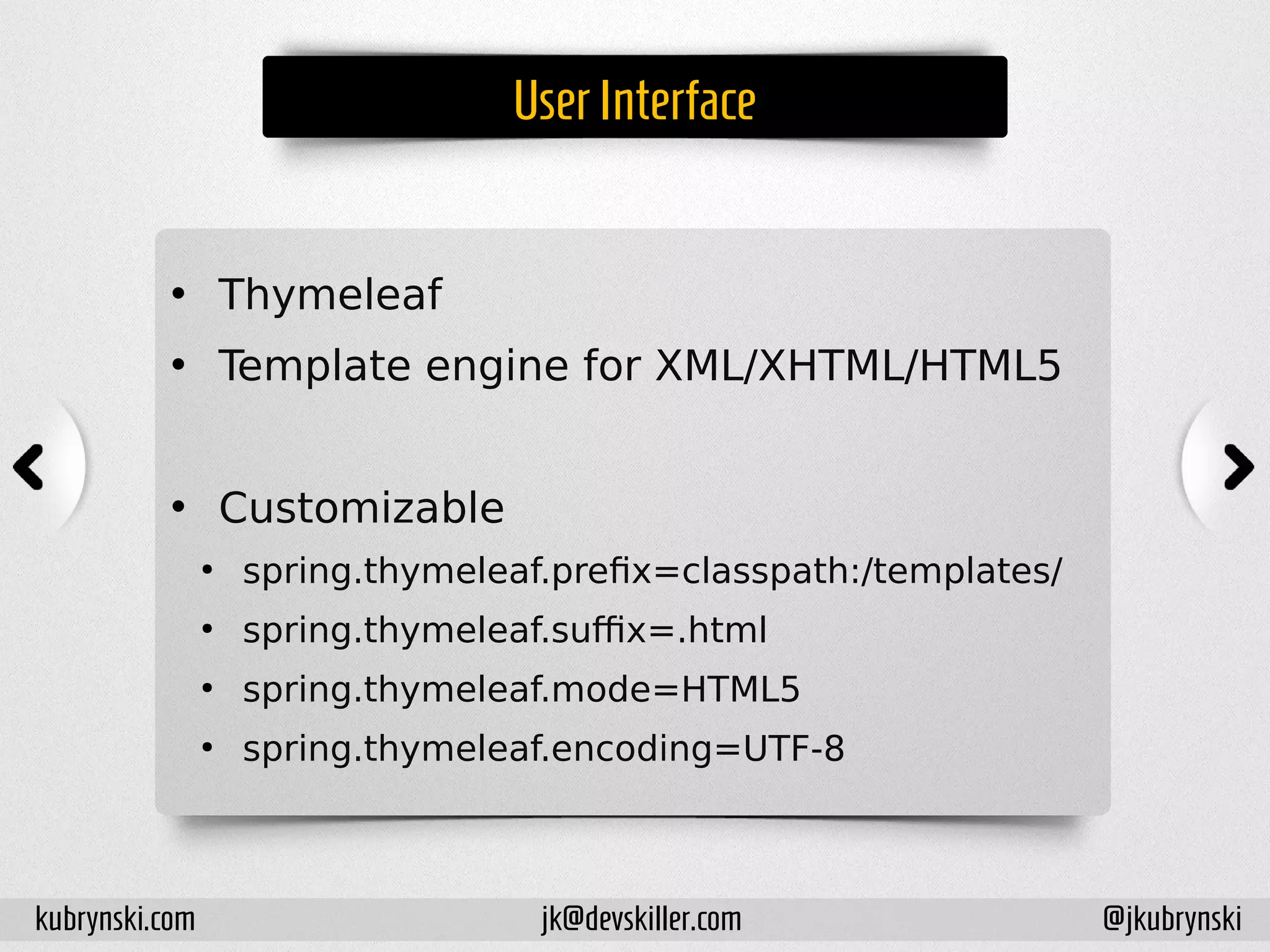 UserInterface
• Thymeleaf
• Template engine for XML/XHTML/HTML5
• Customizable
●
spring.thymeleaf.prefix=classpath:/templates/
●
spring.thymeleaf.suffix=.html
●
spring.thymeleaf.mode=HTML5
●
spring.thymeleaf.encoding=UTF-8
kubrynski.com @jkubrynskijk@devskiller.com
 