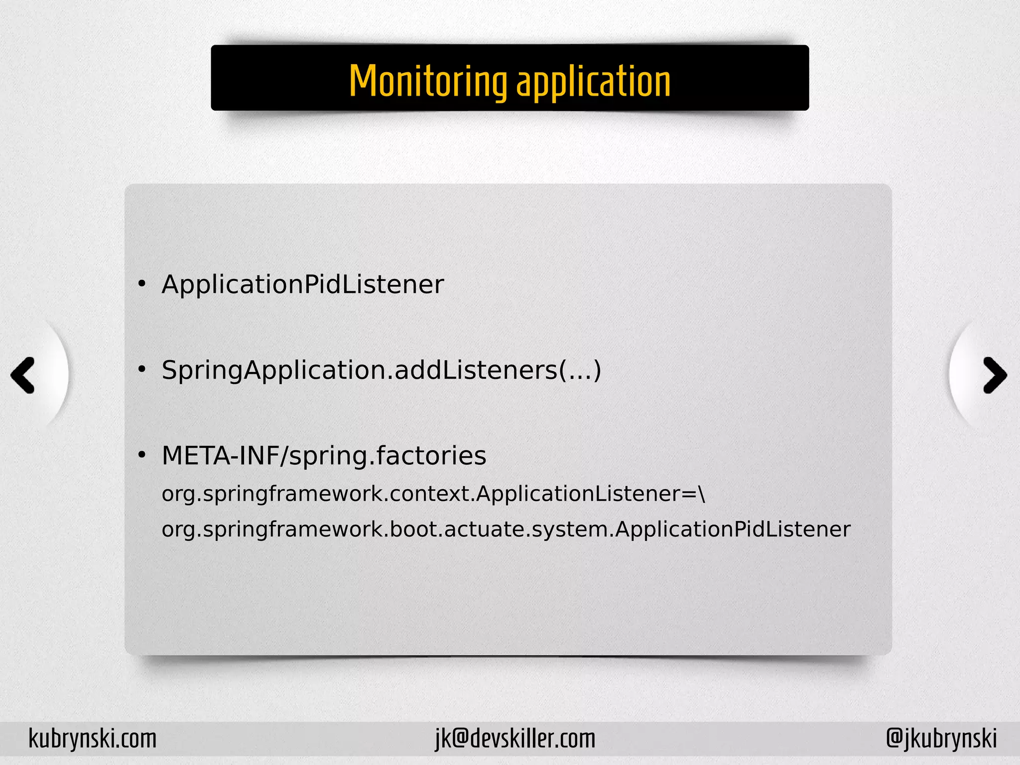 Monitoring application
●
ApplicationPidListener
●
SpringApplication.addListeners(...)
●
META-INF/spring.factories
org.springframework.context.ApplicationListener=
org.springframework.boot.actuate.system.ApplicationPidListener
kubrynski.com @jkubrynskijk@devskiller.com
 
