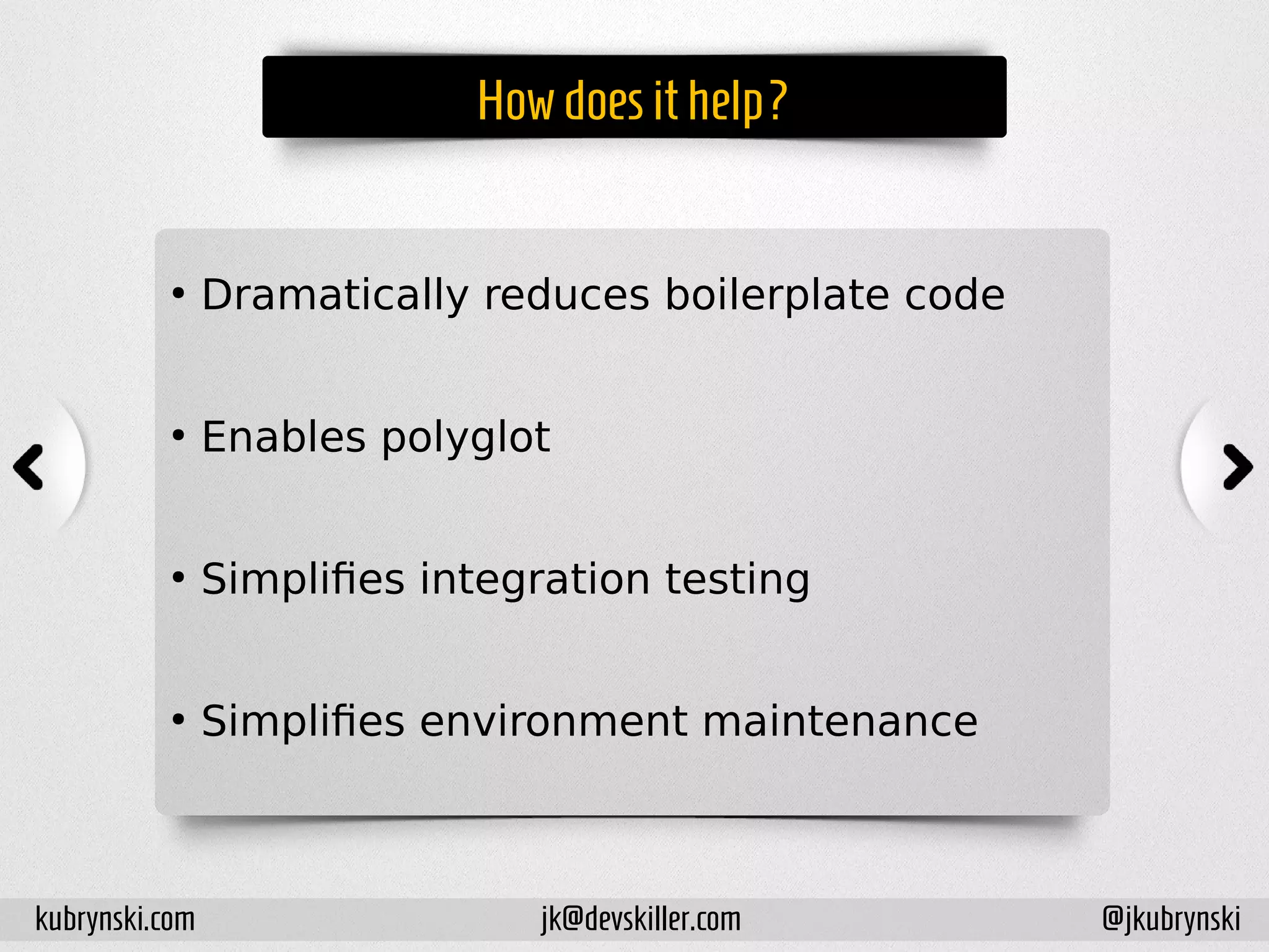 Howdoesithelp?
●
Dramatically reduces boilerplate code
●
Enables polyglot
●
Simplifies integration testing
●
Simplifies environment maintenance
kubrynski.com @jkubrynskijk@devskiller.com
 