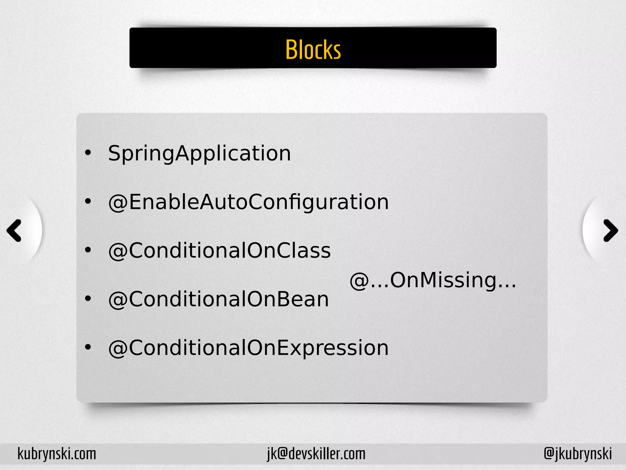 Blocks
• SpringApplication
• @EnableAutoConfiguration
• @ConditionalOnClass
• @ConditionalOnBean
• @ConditionalOnExpression
kubrynski.com @jkubrynskijk@devskiller.com
@...OnMissing...
 