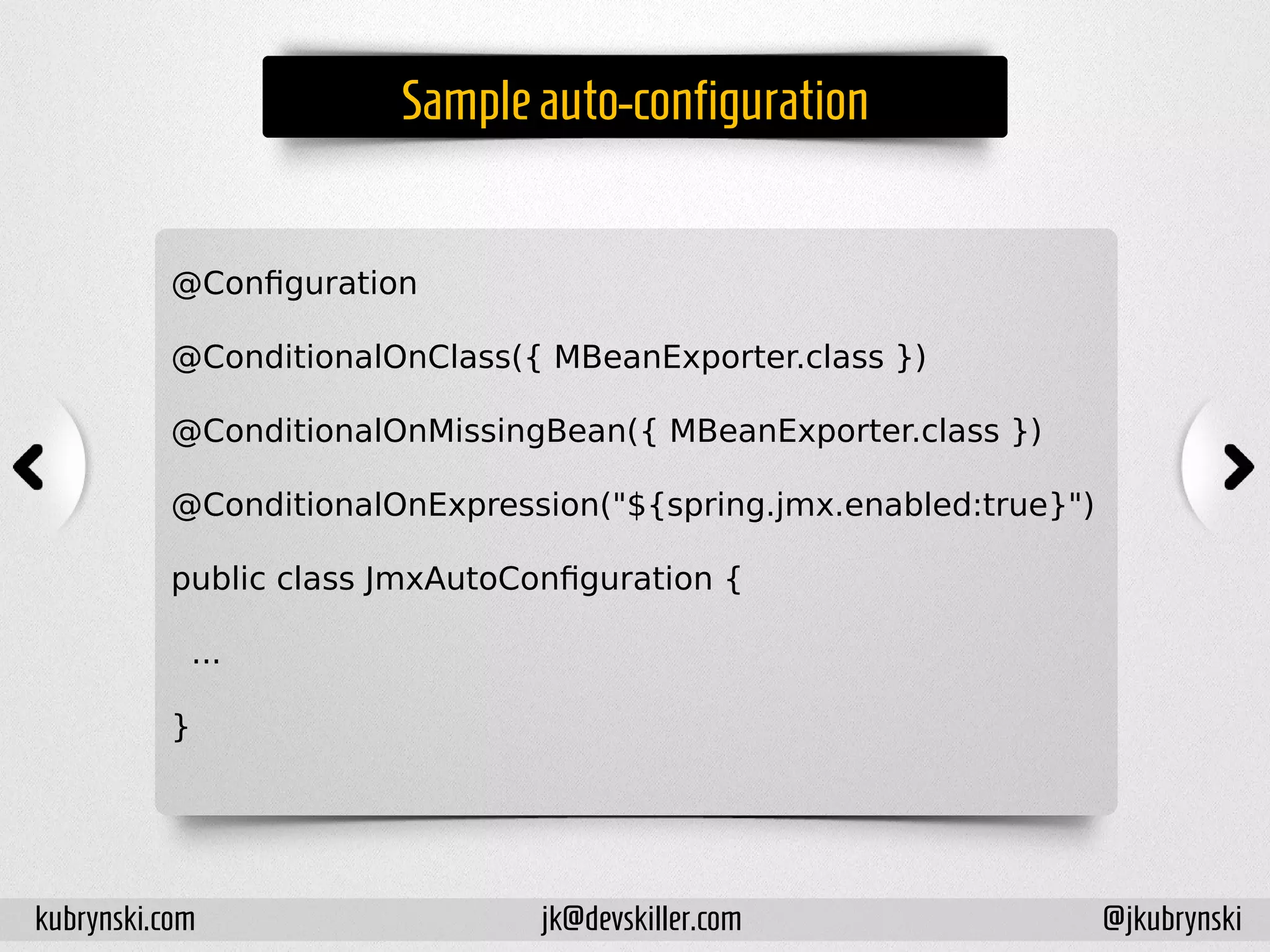 Sampleauto-configuration
@Configuration
@ConditionalOnClass({ MBeanExporter.class })
@ConditionalOnMissingBean({ MBeanExporter.class })
@ConditionalOnExpression("${spring.jmx.enabled:true}")
public class JmxAutoConfiguration {
...
}
kubrynski.com @jkubrynskijk@devskiller.com
 