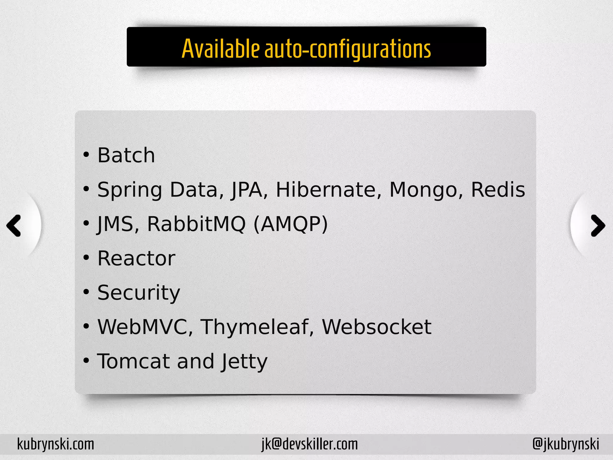 Availableauto-configurations
●
Batch
●
Spring Data, JPA, Hibernate, Mongo, Redis
●
JMS, RabbitMQ (AMQP)
●
Reactor
●
Security
●
WebMVC, Thymeleaf, Websocket
●
Tomcat and Jetty
kubrynski.com @jkubrynskijk@devskiller.com
 