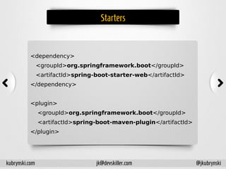 Starters
<dependency>
<groupId>org.springframework.boot</groupId>
<artifactId>spring-boot-starter-web</artifactId>
</dependency>
<plugin>
<groupId>org.springframework.boot</groupId>
<artifactId>spring-boot-maven-plugin</artifactId>
</plugin>
kubrynski.com @jkubrynskijk@devskiller.com
 