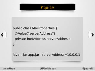 Properties
public class MailProperties {
@Value(“serverAddress”)
private InetAddress serverAddress;
}
java – jar app.jar –serverAddress=10.0.0.1
kubrynski.com @jkubrynskijk@devskiller.com
 