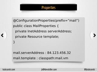 Properties
@ConfigurationProperties(prefix=”mail”)
public class MailProperties {
private InetAddress serverAddress;
private Resource template;
}
mail.serverAddress : 84.123.456.32
mail.template : classpath:mail.vm
kubrynski.com @jkubrynskijk@devskiller.com
 
