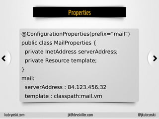Properties
@ConfigurationProperties(prefix=”mail”)
public class MailProperties {
private InetAddress serverAddress;
private Resource template;
}
mail:
serverAddress : 84.123.456.32
template : classpath:mail.vm
kubrynski.com @jkubrynskijk@devskiller.com
 