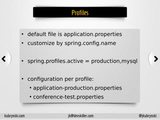 Profiles
• default file is application.properties
• customize by spring.config.name
• spring.profiles.active = production,mysql
• configuration per profile:
●
application-production.properties
●
conference-test.properties
kubrynski.com @jkubrynskijk@devskiller.com
 