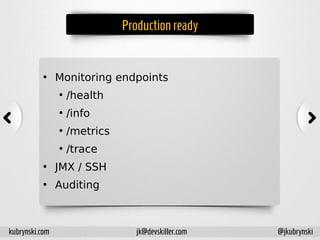 Productionready
• Monitoring endpoints
●
/health
●
/info
●
/metrics
●
/trace
• JMX / SSH
• Auditing
kubrynski.com @jkubrynskijk@devskiller.com
 