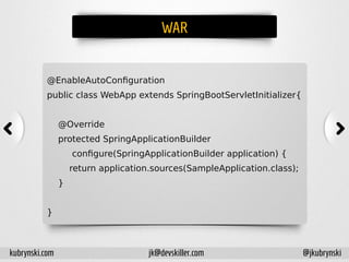 WAR
@EnableAutoConfiguration
public class WebApp extends SpringBootServletInitializer{
@Override
protected SpringApplicationBuilder
configure(SpringApplicationBuilder application) {
return application.sources(SampleApplication.class);
}
}
kubrynski.com @jkubrynskijk@devskiller.com
 