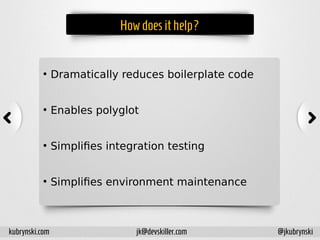 Howdoesithelp?
●
Dramatically reduces boilerplate code
●
Enables polyglot
●
Simplifies integration testing
●
Simplifies environment maintenance
kubrynski.com @jkubrynskijk@devskiller.com
 
