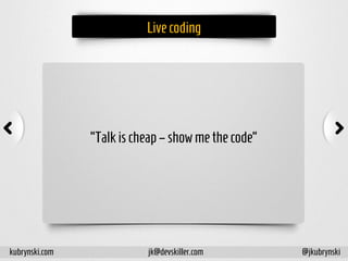 Livecoding
“Talkischeap –showmethecode”
kubrynski.com @jkubrynskijk@devskiller.com
 