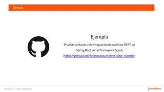 Spring Boot + Spock Framework
Ejemplo
Ejemplo
Pruebas unitarias y de integración de servicios REST en
Spring Boot con el framework Spock
(https://github.com/fatimacasau/spring-boot-example)
 