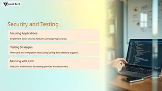 Security and Testing
Securing Applications
Implement basic security features using Spring Security.
Testing Strategies
Write unit and integration tests using Spring Boot’s testing support.
Mocking with JUnit
Use JUnit and Mockito for testing services and controllers.
 