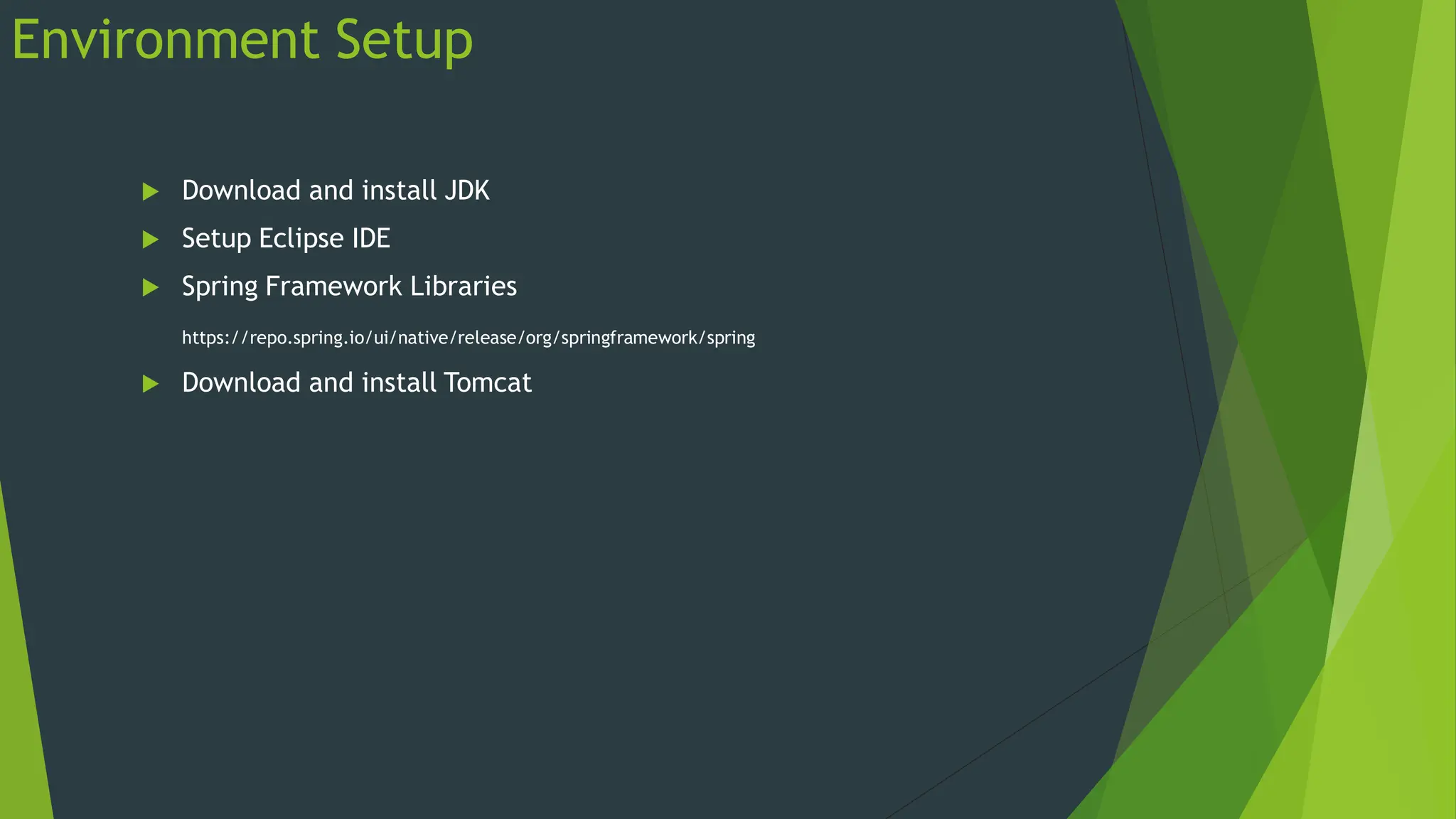 Environment Setup
 Download and install JDK
 Setup Eclipse IDE
 Spring Framework Libraries
https://repo.spring.io/ui/native/release/org/springframework/spring
 Download and install Tomcat
 
