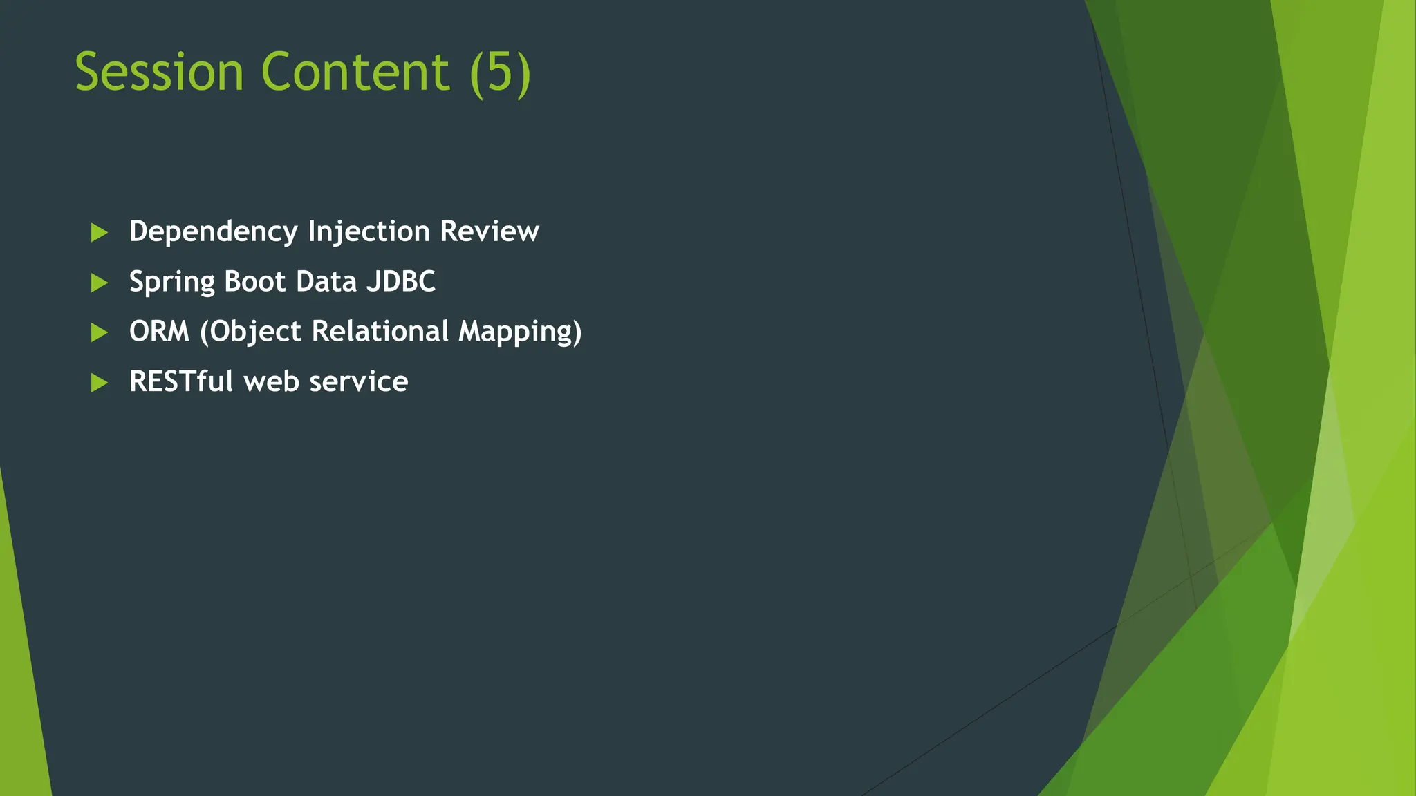 Session Content (5)
 Dependency Injection Review
 Spring Boot Data JDBC
 ORM (Object Relational Mapping)
 RESTful web service
 