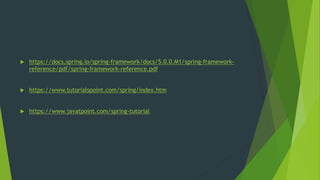  https://docs.spring.io/spring-framework/docs/5.0.0.M1/spring-framework-
reference/pdf/spring-framework-reference.pdf
 https://www.tutorialspoint.com/spring/index.htm
 https://www.javatpoint.com/spring-tutorial
 