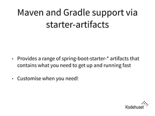 Maven and Gradle support via
starter-artifacts
• Provides a range of spring-boot-starter-* artifacts that
contains what you need to get up and running fast
• Customise when you need!
 