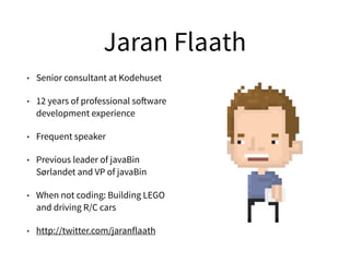 Jaran Flaath
• Senior consultant at Kodehuset
• 12 years of professional software
development experience
• Frequent speaker
• Previous leader of javaBin
Sørlandet and VP of javaBin
• When not coding: Building LEGO
and driving R/C cars
• http://twitter.com/jaranflaath
 