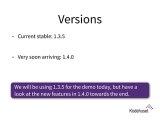 Versions
• Current stable: 1.3.5 
• Very soon arriving: 1.4.0 
 
We will be using 1.3.5 for the demo today, but have a
look at the new features in 1.4.0 towards the end.
 
