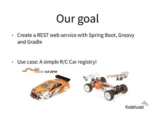 Our goal
• Create a REST web service with Spring Boot, Groovy
and Gradle 
• Use case: A simple R/C Car registry!
 