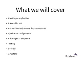 What we will cover
• Creating an application
• Executable JAR
• Custom banner (because they’re awesome)
• Application configuration
• Creating REST endpoints
• Testing
• Security
• Actuators
 
