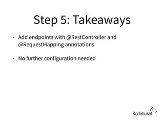 Step 5: Takeaways
• Add endpoints with @RestController and
@RequestMapping annotations
• No further configuration needed 
 