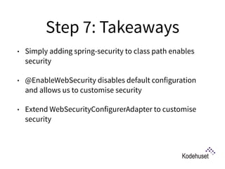 Step 7: Takeaways
• Simply adding spring-security to class path enables
security
• @EnableWebSecurity disables default configuration
and allows us to customise security
• Extend WebSecurityConfigurerAdapter to customise
security 
 