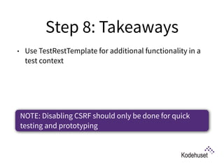 Step 8: Takeaways
• Use TestRestTemplate for additional functionality in a
test context 
NOTE: Disabling CSRF should only be done for quick
testing and prototyping
 