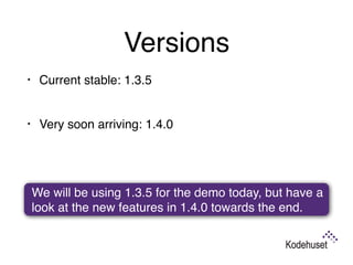 Versions
• Current stable: 1.3.5 
• Very soon arriving: 1.4.0 
 
We will be using 1.3.5 for the demo today, but have a
look at the new features in 1.4.0 towards the end.
 