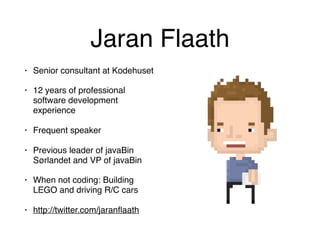 Jaran Flaath
• Senior consultant at Kodehuset
• 12 years of professional
software development
experience
• Frequent speaker
• Previous leader of javaBin
Sørlandet and VP of javaBin
• When not coding: Building
LEGO and driving R/C cars
• http://twitter.com/jaranﬂaath
 