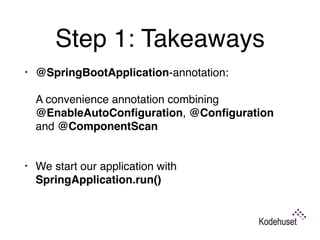 Step 1: Takeaways
• @SpringBootApplication-annotation: 
 
A convenience annotation combining
@EnableAutoConﬁguration, @Conﬁguration
and @ComponentScan 
• We start our application with
SpringApplication.run()
 